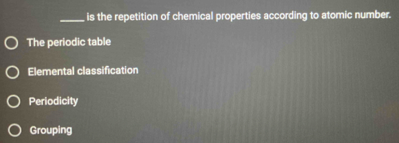 is the repetition of chemical properties according to atomic number.
The periodic table
Elemental classification
Periodicity
Grouping