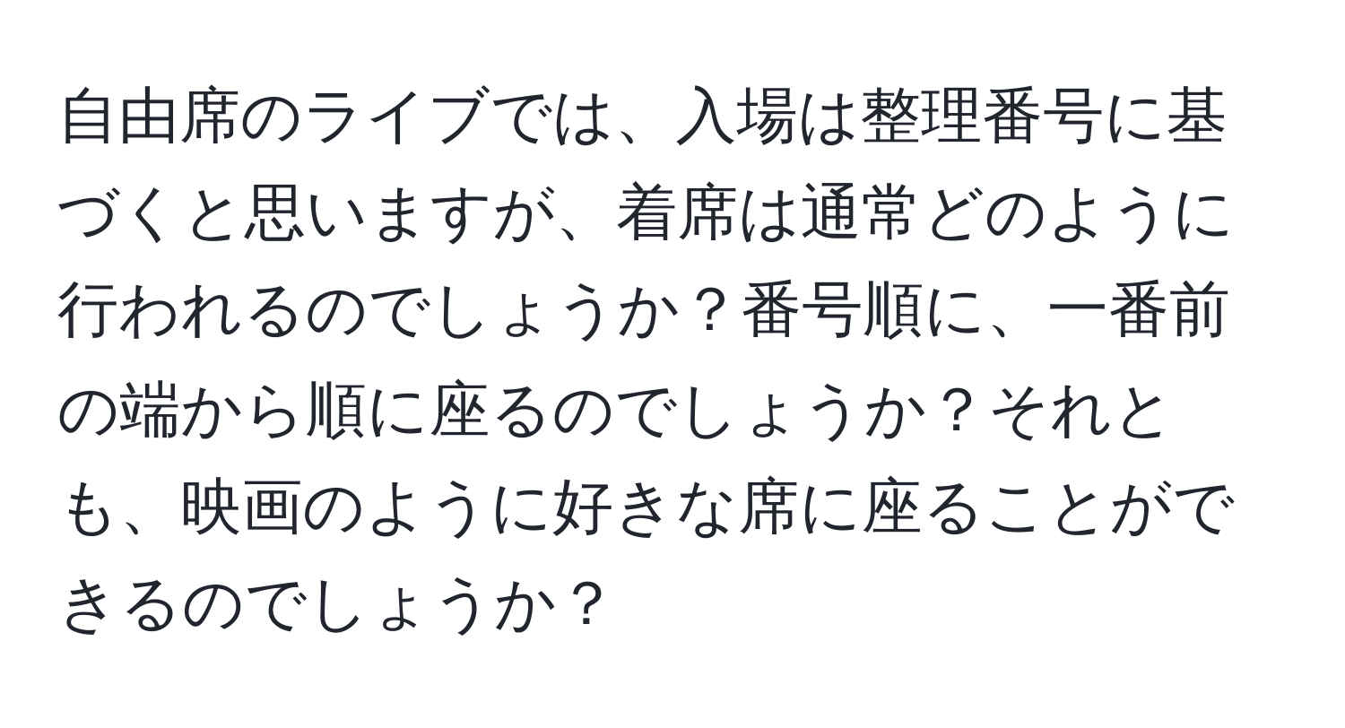 自由席のライブでは、入場は整理番号に基づくと思いますが、着席は通常どのように行われるのでしょうか？番号順に、一番前の端から順に座るのでしょうか？それとも、映画のように好きな席に座ることができるのでしょうか？