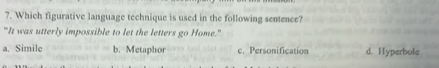 Which figurative language technique is used in the following sentence?
"It was utterly impossible to let the letters go Home."
a、Simile b. Metaphor c. Personification d. Hyperbole