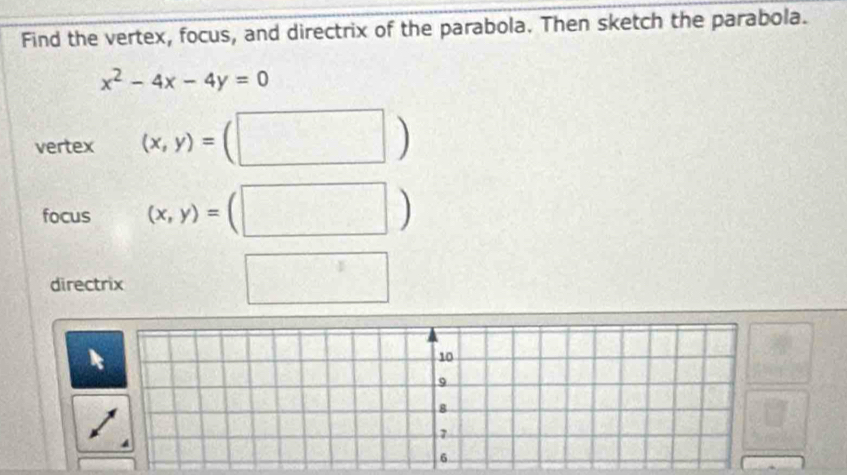 Find the vertex, focus, and directrix of the parabola. Then sketch the parabola.
x^2-4x-4y=0
vertex (x,y)=(□ )
focus (x,y)=(□ )
directrix ^(-1)^ 
a