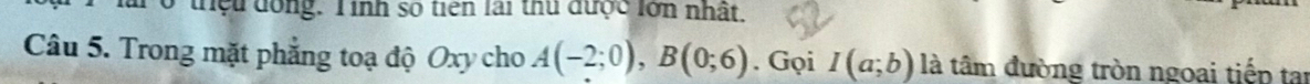 Tổ thệu đồng. Tinh số tiên lai thủ được lớn nhất. 
Câu 5. Trong mặt phẳng toạ độ Oxy cho A(-2;0), B(0;6). Gọi I(a;b) là tâm đường tròn ngoai tiếp tai