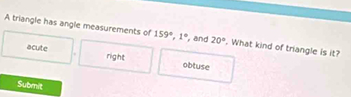 A triangle has angle measurements of 159°, 1° , and 20°. What kind of triangle is it?
acute right obtuse
Submit