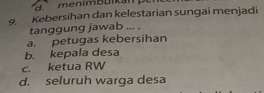 Kebersihan dan kelestarian sungai menjadi
tanggung jawab ... .
a. petugas kebersihan
b. kepala desa
c. ketua RW
d. seluruh warga desa