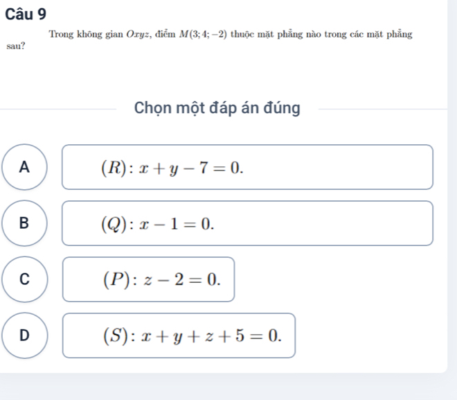 Trong không gian Oxyz, điểm M(3;4;-2) thuộc mặt phẳng nào trong các mặt phẳng
sau?
Chọn một đáp án đúng
A R): x+y-7=0. 
)
B (Q):x-1=0.
C (P )·^ z-2=0.
D (S): x+y+z+5=0.