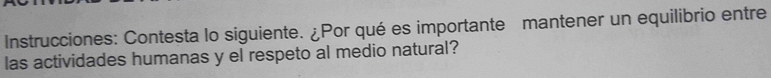 Instrucciones: Contesta lo siguiente. ¿Por qué es importante mantener un equilibrio entre 
las actividades humanas y el respeto al medio natural?