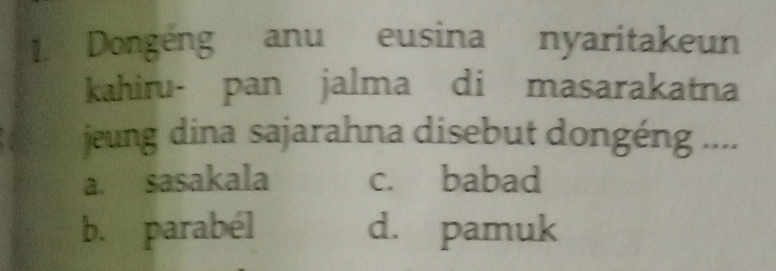 Dongéng anu eusina nyaritakeun
kahiru- pan jalma di masarakatna
jeung dina sajarahna disebut dongéng ....
a. sasakala c. babad
b. parabél d. pamuk