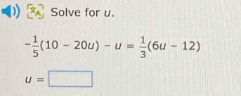 Solve for u.
- 1/5 (10-20u)-u= 1/3 (6u-12)
u=□