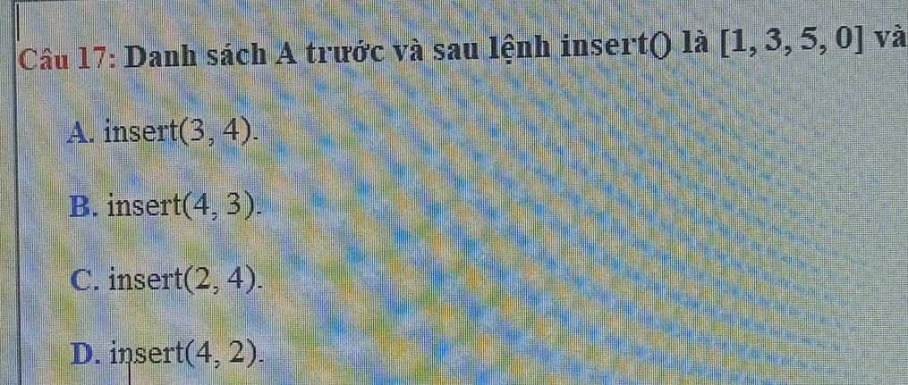 Danh sách A trước và sau lệnh insert() là [1,3,5,0] và
A. insert (3,4).
B. insert (4,3).
C. insert (2,4).
D. insert (4,2).