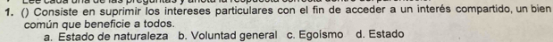 () Consiste en suprimir los intereses particulares con el fin de acceder a un interés compartido, un bien
común que beneficie a todos.
a. Estado de naturaleza b. Voluntad general c. Egoismo d. Estado