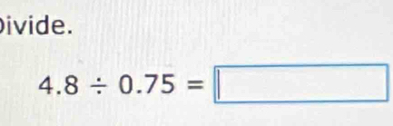 ivide.
4.8/ 0.75=□