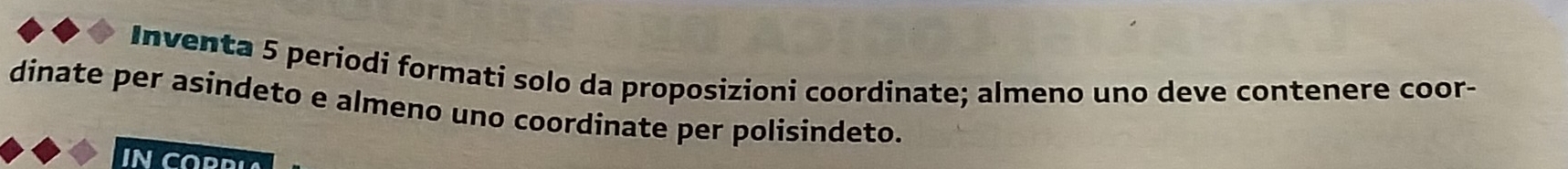 Inventa 5 periodi formati solo da proposizioni coordinate; almeno uno deve contenere coor- 
dinate per asindeto e almeno uno coordinate per polisindeto. 
IN COPRIA