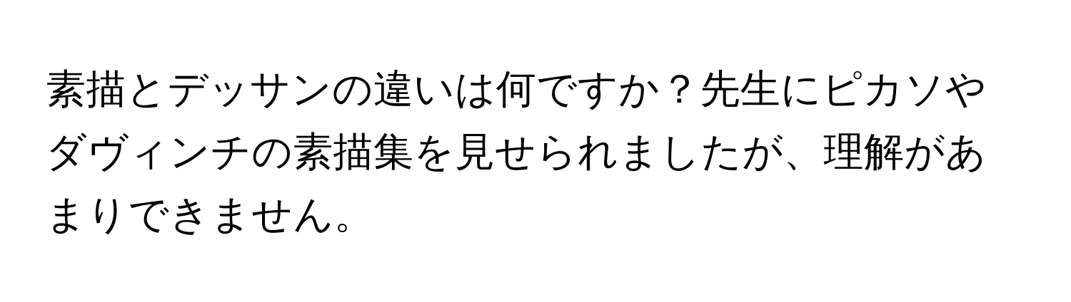 素描とデッサンの違いは何ですか？先生にピカソやダヴィンチの素描集を見せられましたが、理解があまりできません。