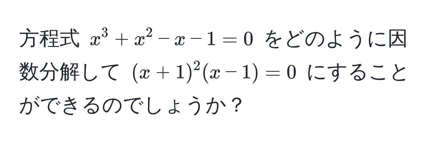 方程式 $x^3 + x^2 - x - 1 = 0$ をどのように因数分解して $(x + 1)^2 (x - 1) = 0$ にすることができるのでしょうか？