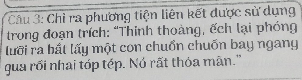 Chi ra phương tiện liên kết được sử dụng 
trong đoạn trích: “Thinh thoảng, ếch lại phóng 
lưỡi ra bắt lấy một con chuồn chuồn bay ngang 
gua rồi nhai tóp tép. Nó rất thỏa mãn.”