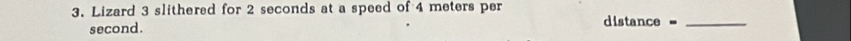 Lizard 3 slithered for 2 seconds at a speed of 4 meters per
second. distance =_