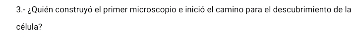 3.- ¿Quién construyó el primer microscopio e inició el camino para el descubrimiento de la 
célula?