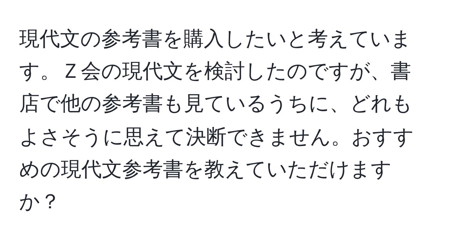 現代文の参考書を購入したいと考えています。Ｚ会の現代文を検討したのですが、書店で他の参考書も見ているうちに、どれもよさそうに思えて決断できません。おすすめの現代文参考書を教えていただけますか？