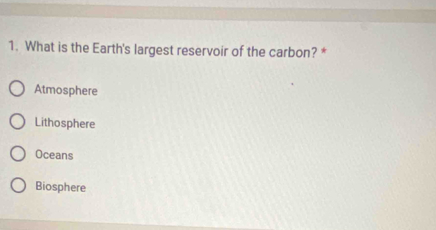 What is the Earth's largest reservoir of the carbon? *
Atmosphere
Lithosphere
Oceans
Biosphere