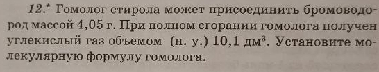 12.* Γомолог стирола может πрисоединиτь бромоводо- 
род массой 4,05 г. Приαπоленом сгорании гомолога πолучен 
углекислый газ объемом (H.y.) 10,1π M^3. Установите мо- 
лекулярную формулу гомолога.