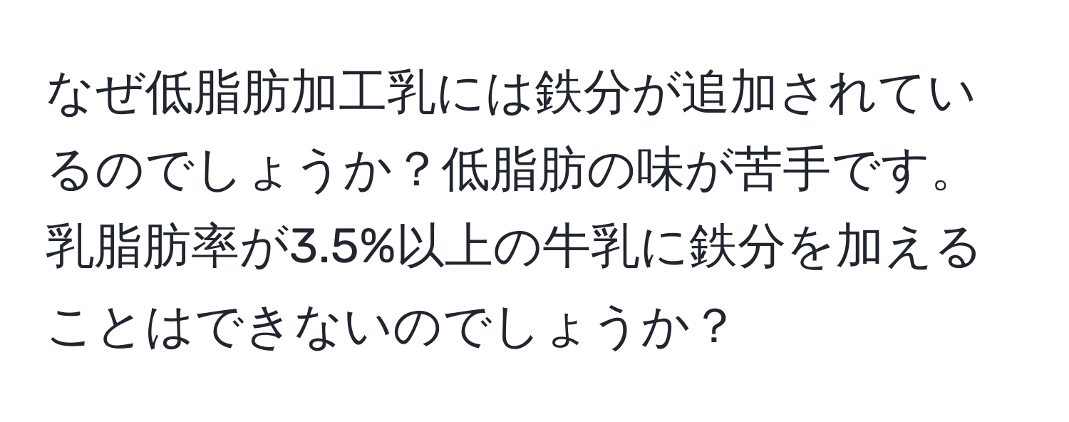 なぜ低脂肪加工乳には鉄分が追加されているのでしょうか？低脂肪の味が苦手です。乳脂肪率が3.5%以上の牛乳に鉄分を加えることはできないのでしょうか？