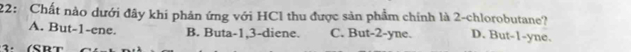 22: Chất nào dưới đây khi phản ứng với HC1 thu được sản phẩm chính là 2 -chlorobutane?
A. But -1 -ene. B. Buta -1, 3 -diene. C. But -2 -yne. D. But -1 -yne.