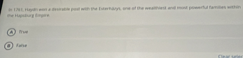 In 1761, Haydn won a desirable post with the Esterházys, one of the wealthiest and most powerful families within
the Hapsburg Empire.
A true
8 False
Clear seler
