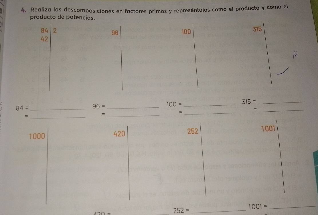 Realiza las descomposiciones en factores primos y represéntalos como el producto y como el 
producto de potencias.
84 2 100 315
96
42
_ 100=
315= _
84= _ 
_ 96=
_= 
_= 
_= 
_=
1000 420 252 1001
1001= _
420=
_ 252= _