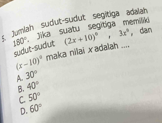 Jumlah sudut-sudut segitiga adalah
180° Jika suatu segitiga memiliki
sudut-sudut (2x+10)^0, 3x^0 ， dan
(x-10)^circ  maka nilai xadalah ....
A. 30°
B. 40°
C. 50°
D. 60°