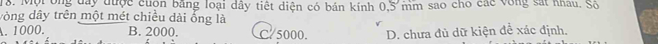 Mội ông đây được cuộn băng loại dây tiết diện có bán kính 0,5 mm sao cho các vòng sát nhâu. Số
vòng dây trên một mét chiều dài ống là
A. 1000. B. 2000. C 5000. D. chưa đủ dữ kiện đề xác định.