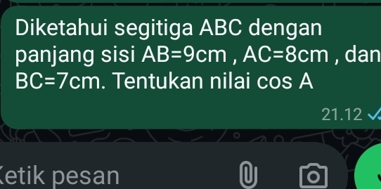 Diketahui segitiga ABC dengan 
panjang sisi AB=9cm, AC=8cm , dan
BC=7cm. Tentukan nilai cos A
21.12 
Ketik pesan