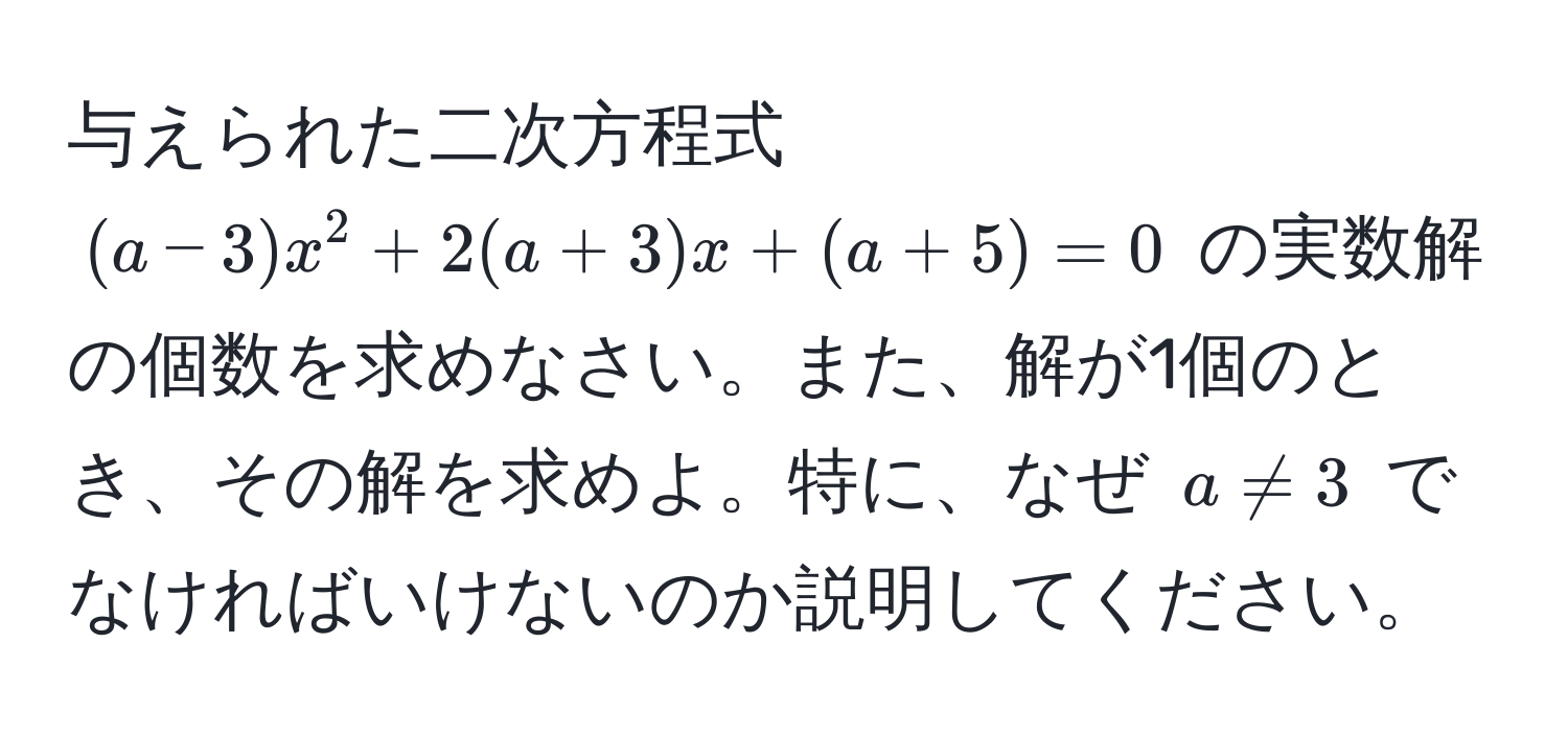 与えられた二次方程式 $(a-3)x^2 + 2(a+3)x + (a+5) = 0$ の実数解の個数を求めなさい。また、解が1個のとき、その解を求めよ。特に、なぜ $a != 3$ でなければいけないのか説明してください。