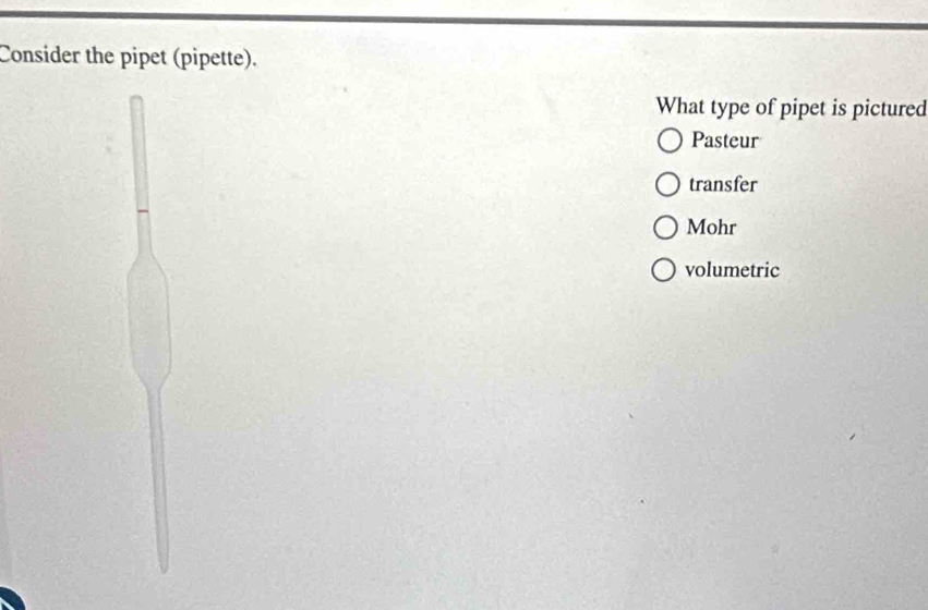 Consider the pipet (pipette).
What type of pipet is pictured
Pasteur
transfer
Mohr
volumetric