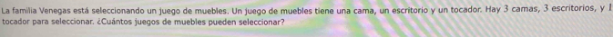 La familia Venegas está seleccionando un juego de muebles. Un juego de muebles tiene una cama, un escritorio y un tocador. Hay 3 camas, 3 escritorios, y 1
tocador para seleccionar. ¿Cuántos juegos de muebles pueden seleccionar?