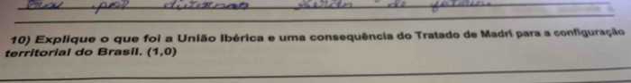 Explique o que foi a União Ibérica e uma consequência do Tratado de Madrí para a configuração 
territorial do Brasil. (1,0)
_ 
_ 
_