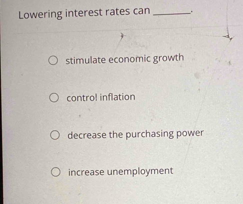 Lowering interest rates can _.
stimulate economic growth
control inflation
decrease the purchasing power
increase unemployment