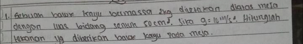 Sehuan balor lrayu bermassa bkg diverakan diaras mesa 
dengan was bidang senn socm. Sika g=10^m/s^2. Hirangiah 
teranan ug diberikan balc kayu roda meja.