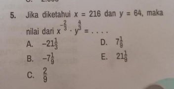 Jika diketahui x=216 dan y=64 , maka
nilai dari x^(-frac 2)3· y^(frac 4)3=... _
A. -21 1/3  D. 7 1/9 
B. -7 1/9  E. 21 1/9 
C.  2/9 