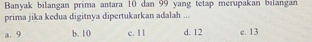 Banyak bilangan prima antara 10 dan 99 yang tetap merupakan bilangan
prima jika kedua digitnya dipertukarkan adalah ...
a. 9 b. 10 c. 11 d. 12 e. 13