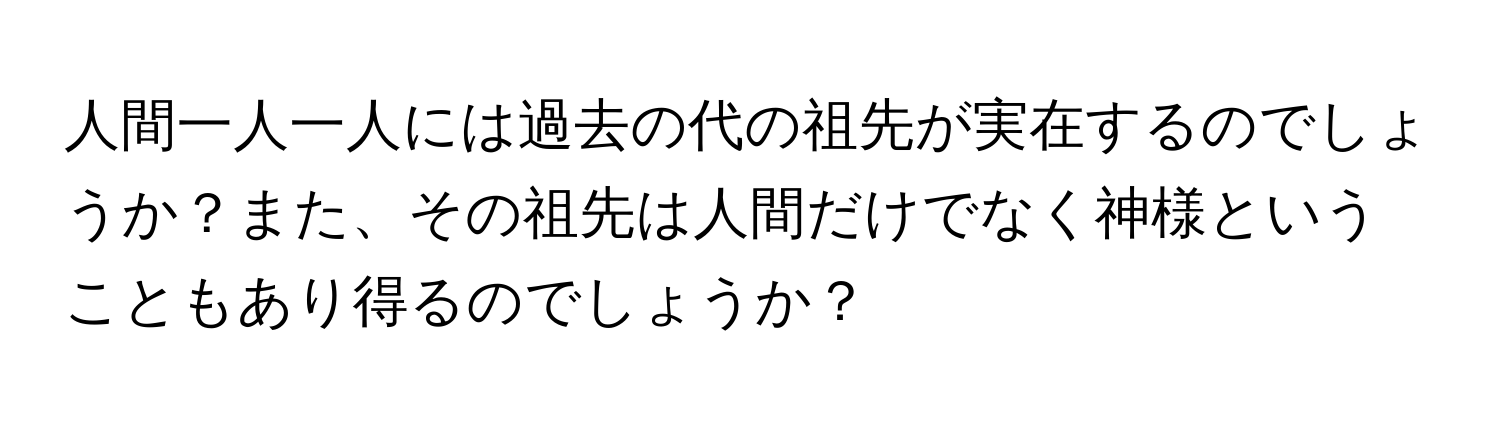 人間一人一人には過去の代の祖先が実在するのでしょうか？また、その祖先は人間だけでなく神様ということもあり得るのでしょうか？