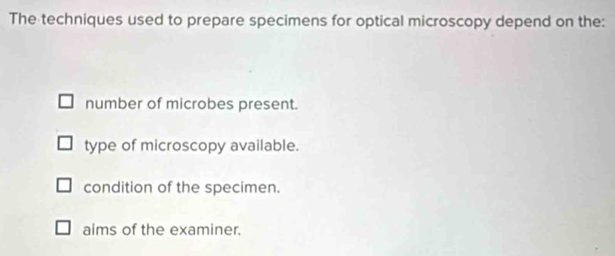 The techniques used to prepare specimens for optical microscopy depend on the:
number of microbes present.
type of microscopy available.
condition of the specimen.
aims of the examiner.