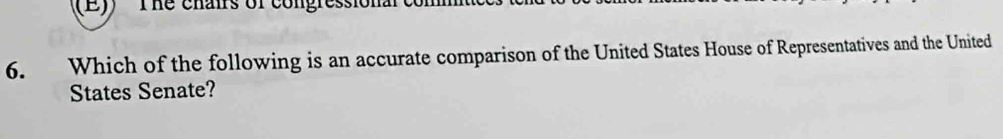 The chairs of congressionalcom 
6. Which of the following is an accurate comparison of the United States House of Representatives and the United 
States Senate?