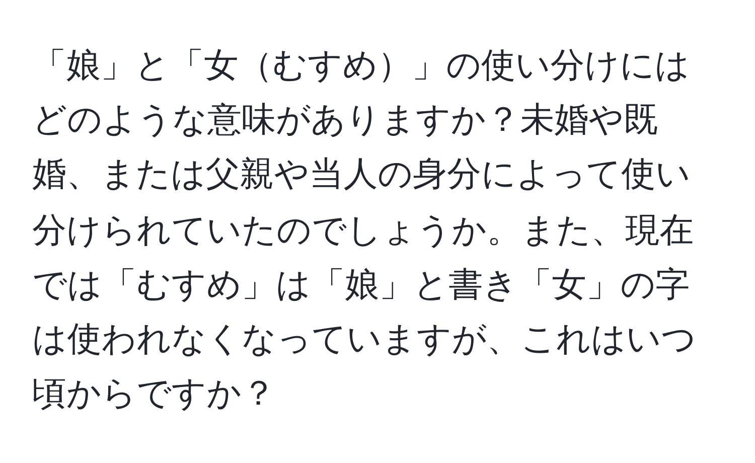 「娘」と「女むすめ」の使い分けにはどのような意味がありますか？未婚や既婚、または父親や当人の身分によって使い分けられていたのでしょうか。また、現在では「むすめ」は「娘」と書き「女」の字は使われなくなっていますが、これはいつ頃からですか？