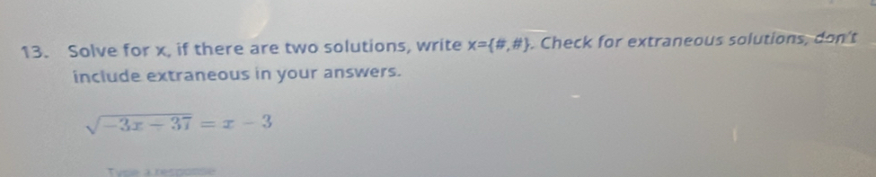 Solve for x, if there are two solutions, write x= # ,# . Check for extraneous solutions, don't 
include extraneous in your answers.
sqrt(-3x-37)=x-3