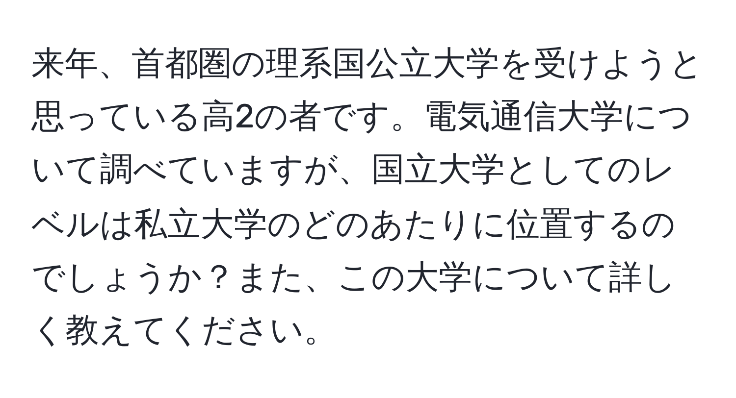 来年、首都圏の理系国公立大学を受けようと思っている高2の者です。電気通信大学について調べていますが、国立大学としてのレベルは私立大学のどのあたりに位置するのでしょうか？また、この大学について詳しく教えてください。