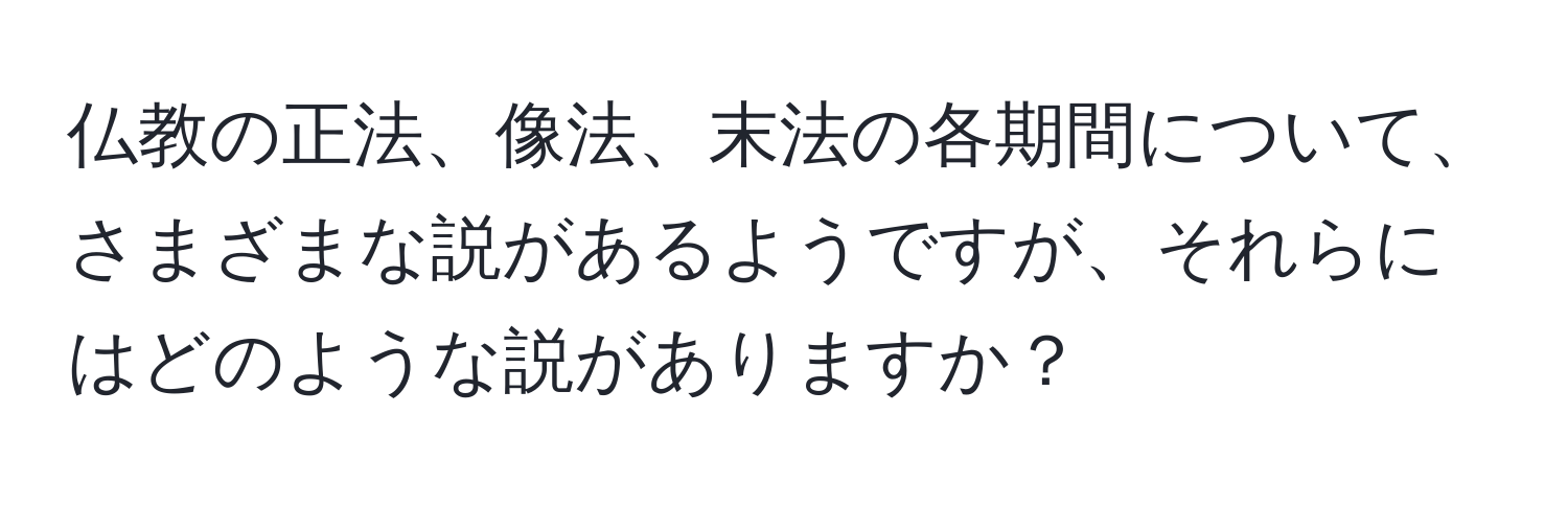 仏教の正法、像法、末法の各期間について、さまざまな説があるようですが、それらにはどのような説がありますか？