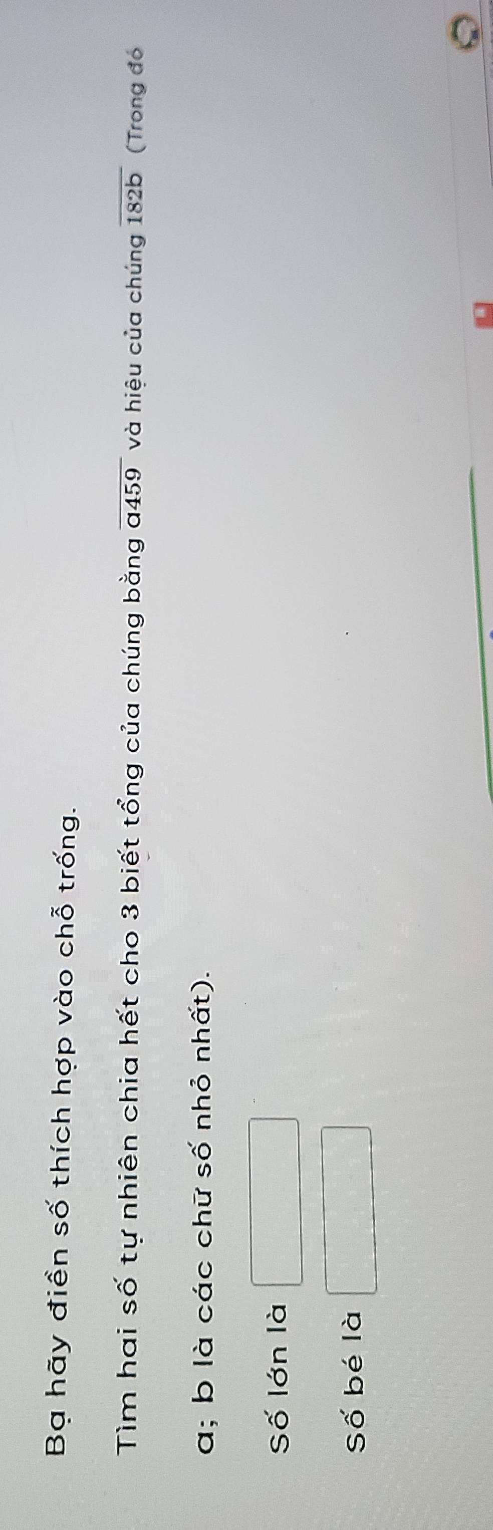 Bạ hãy điền số thích hợp vào chỗ trống. 
Tìm hai số tự nhiên chia hết cho 3 biết tổng của chúng bằng overline a459 và hiệu của chúng overline 182b (Trong đó
a; b là các chữ số nhỏ nhất). 
Số lớn là 
Số bé là ^□ 