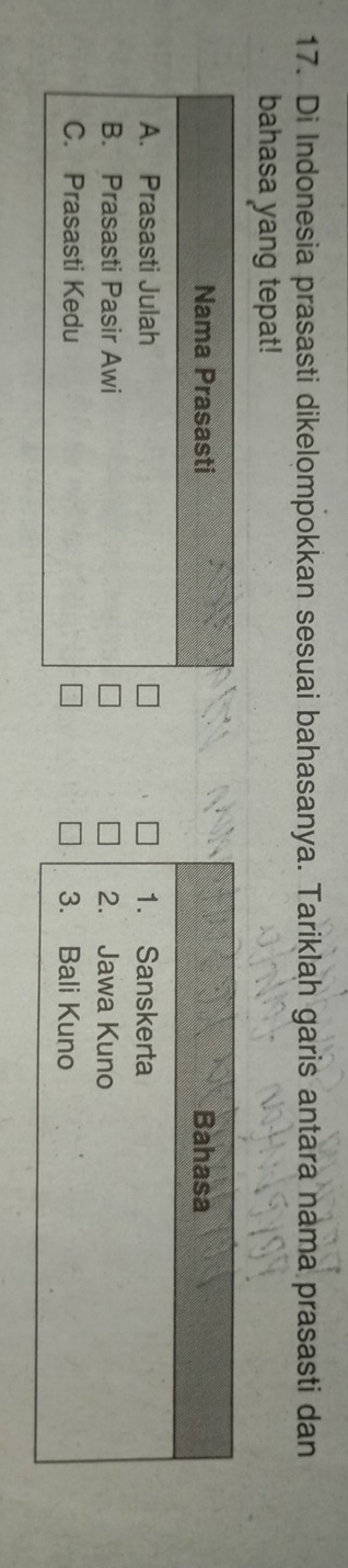 Di Indonesia prasasti dikelompokkan sesuai bahasanya. Tariklah garis antara nama prasasti dan
bahasa yang tepat!
Bahasa
1. Sanskerta
2. Jawa Kuno
3. Bali Kuno