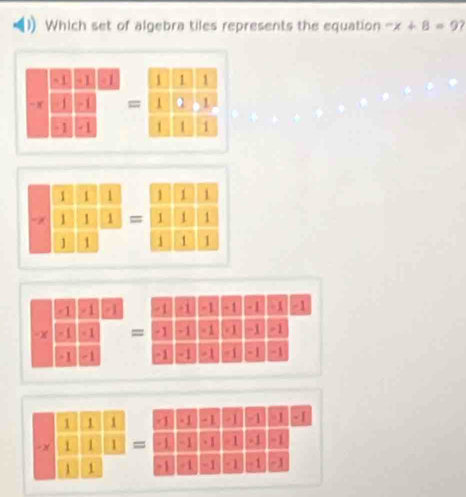 Which set of algebra tiles represents the equation -x+8=9?
-1 +1 -1
- x 1 -1 =
-1 - 1
-beginarrayr 1111 1/1 11 1/1 = 1/1  1/1  1/1 
=1 -1 +1
x =1 - 1
=1 - 1
-x111 * 111 hline 11endarray =beginarrayr 11endarray =beginarrayr 213 11endarray