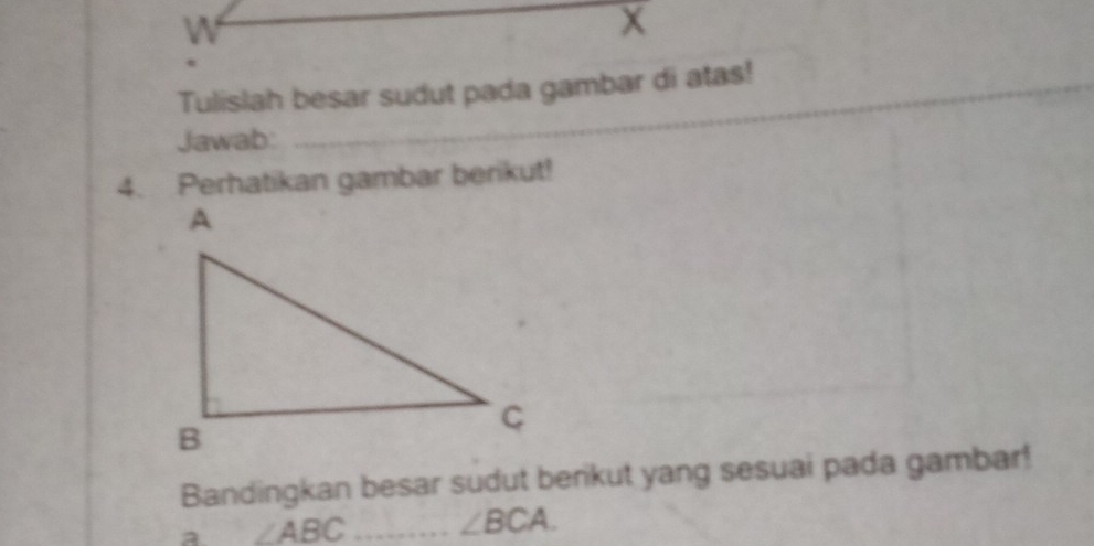 Tulislah besar sudut pada gambar di atas! 
Jawab: 
4. Perhatikan gambar berikut! 
Bandingkan besar sudut berikut yang sesuai pada gambar! 
a ∠ ABC _ ∠ BCA.