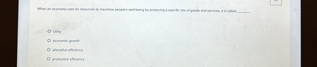 When an economy uses its resources to maximize people's well-being by producing a specific mix of goods and services, it is called_
utility
economic growth
allocative efficiency
productive efficiency